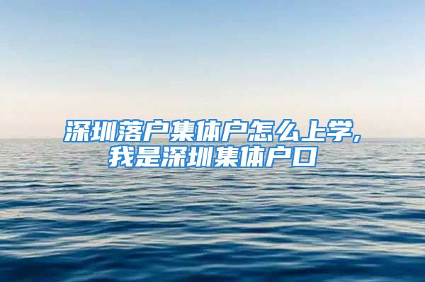 深圳落户集体户怎么上学,我是深圳集体户口