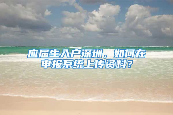 应届生入户深圳，如何在申报系统上传资料？