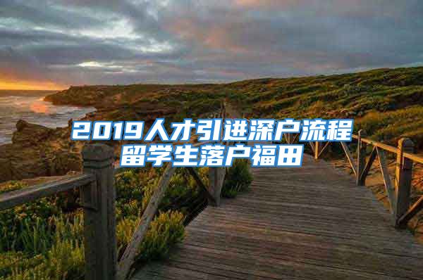 2019人才引进深户流程留学生落户福田