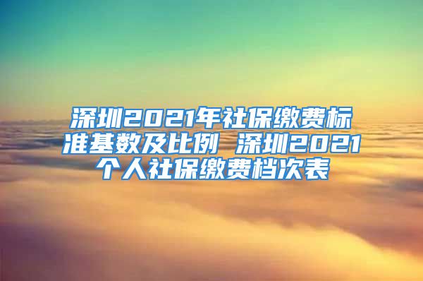 深圳2021年社保缴费标准基数及比例 深圳2021个人社保缴费档次表