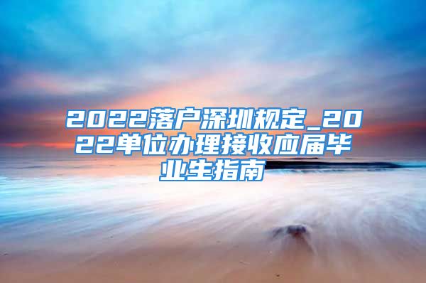 2022落户深圳规定_2022单位办理接收应届毕业生指南