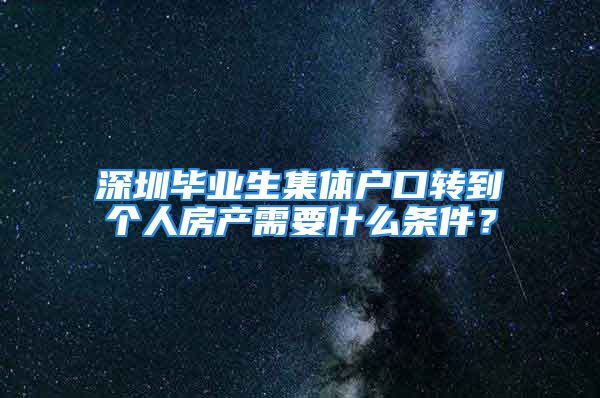 深圳毕业生集体户口转到个人房产需要什么条件？