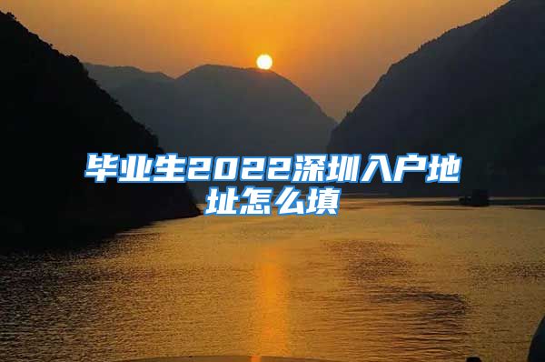 毕业生2022深圳入户地址怎么填