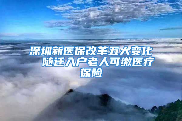 深圳新医保改革五大变化  随迁入户老人可缴医疗保险