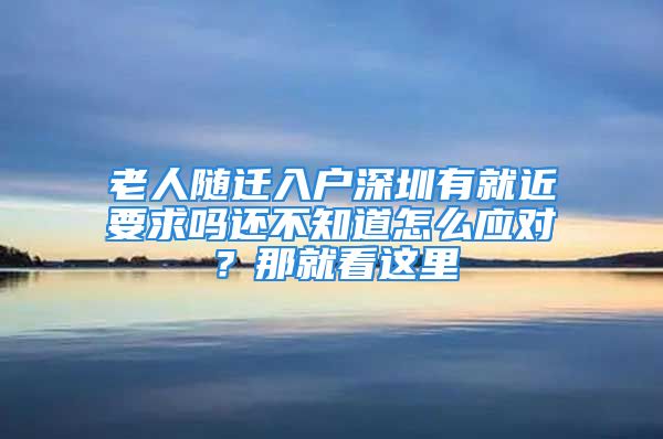 老人随迁入户深圳有就近要求吗还不知道怎么应对？那就看这里