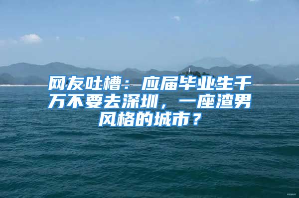 网友吐槽：应届毕业生千万不要去深圳，一座渣男风格的城市？