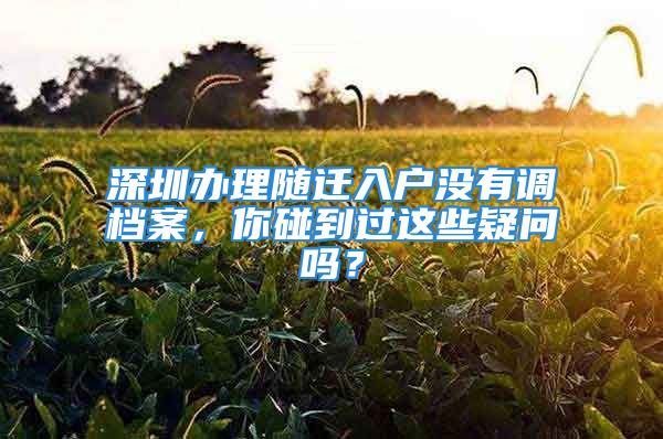 深圳办理随迁入户没有调档案，你碰到过这些疑问吗？