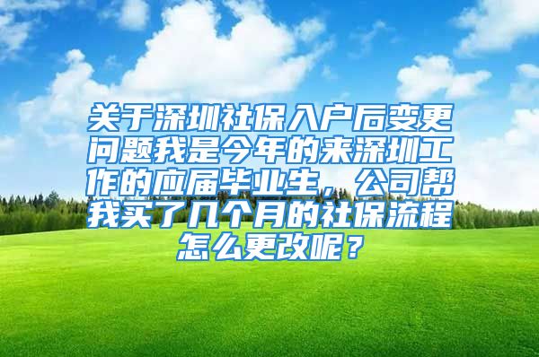 关于深圳社保入户后变更问题我是今年的来深圳工作的应届毕业生，公司帮我买了几个月的社保流程怎么更改呢？