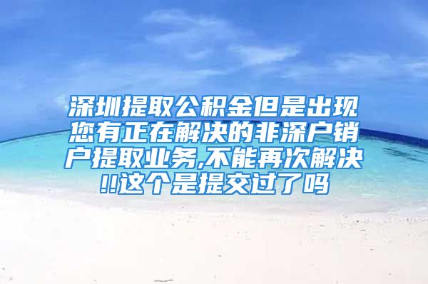 深圳提取公积金但是出现您有正在解决的非深户销户提取业务,不能再次解决!!这个是提交过了吗