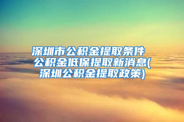 深圳市公积金提取条件 公积金低保提取新消息(深圳公积金提取政策)