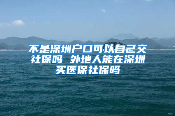 不是深圳户口可以自己交社保吗 外地人能在深圳买医保社保吗