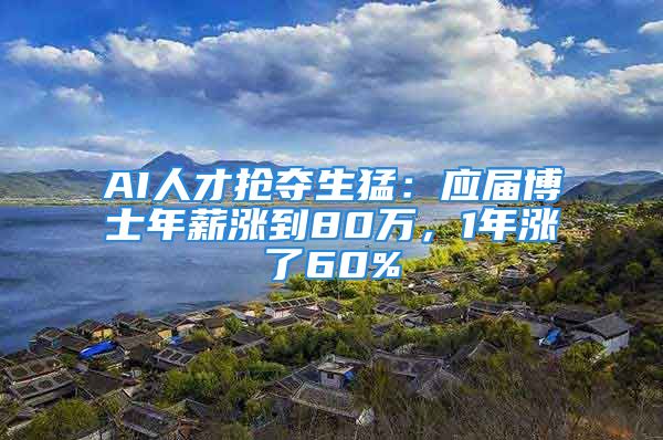 AI人才抢夺生猛：应届博士年薪涨到80万，1年涨了60%