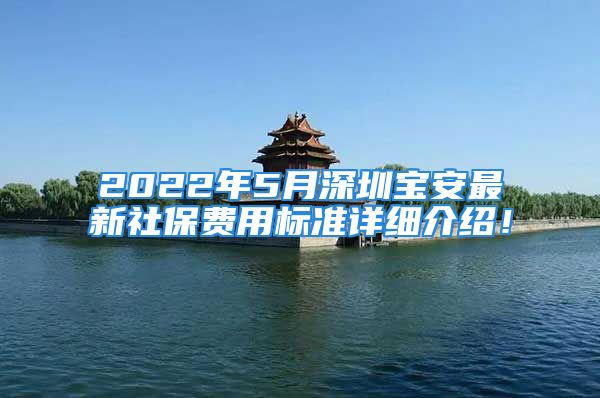 2022年5月深圳宝安最新社保费用标准详细介绍！