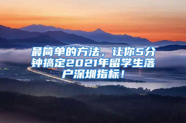 最简单的方法，让你5分钟搞定2021年留学生落户深圳指标！