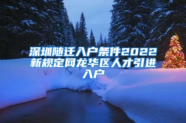 深圳随迁入户条件2022新规定网龙华区人才引进入户