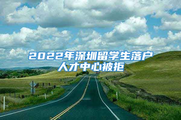 2022年深圳留学生落户人才中心被拒