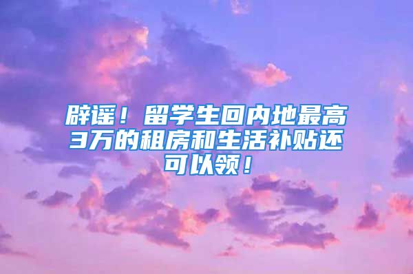 辟谣！留学生回内地最高3万的租房和生活补贴还可以领！