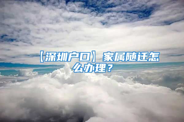 【深圳户口】家属随迁怎么办理？