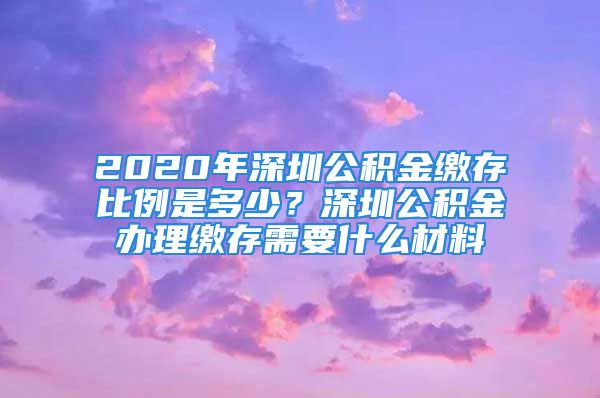 2020年深圳公积金缴存比例是多少？深圳公积金办理缴存需要什么材料