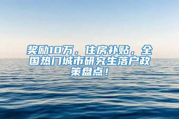 奖励10万，住房补贴，全国热门城市研究生落户政策盘点！