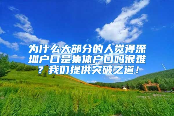 为什么大部分的人觉得深圳户口是集体户口吗很难？我们提供突破之道！