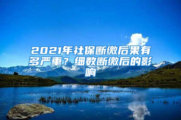 2021年社保断缴后果有多严重？细数断缴后的影响