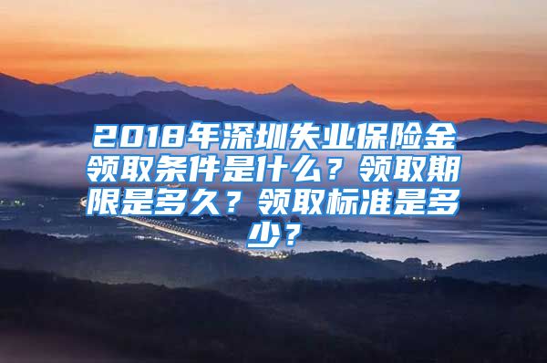 2018年深圳失业保险金领取条件是什么？领取期限是多久？领取标准是多少？