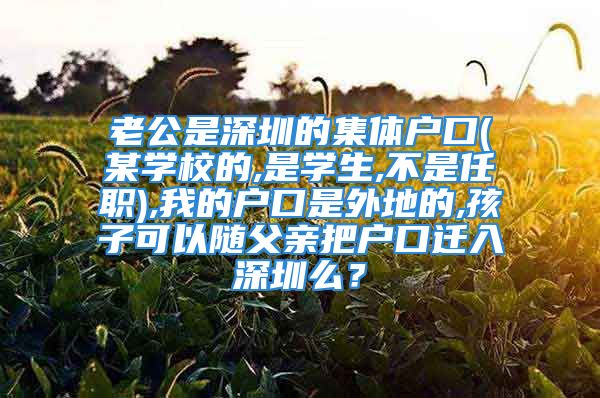 老公是深圳的集体户口(某学校的,是学生,不是任职),我的户口是外地的,孩子可以随父亲把户口迁入深圳么？