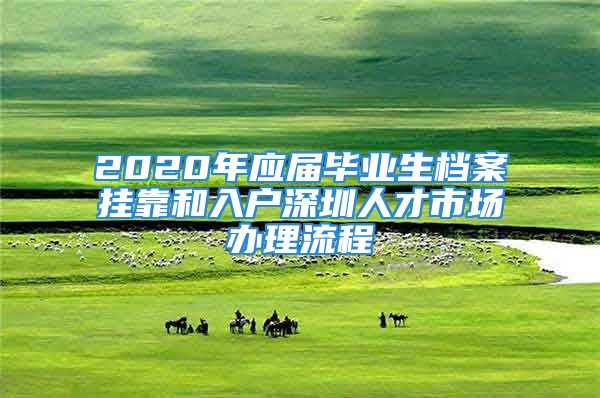 2020年应届毕业生档案挂靠和入户深圳人才市场办理流程