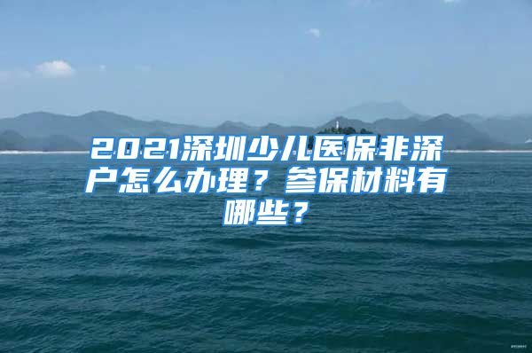 2021深圳少儿医保非深户怎么办理？参保材料有哪些？