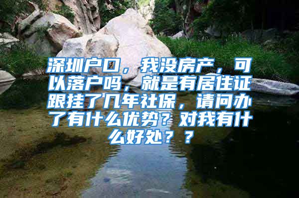 深圳户口，我没房产，可以落户吗，就是有居住证跟挂了几年社保，请问办了有什么优势？对我有什么好处？？