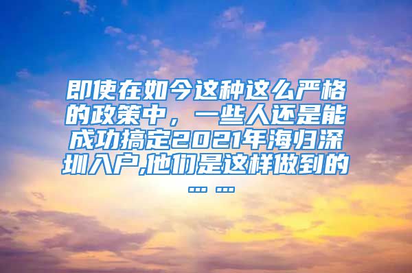 即使在如今这种这么严格的政策中，一些人还是能成功搞定2021年海归深圳入户,他们是这样做到的……