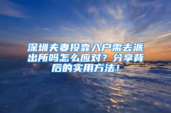 深圳夫妻投靠入户需去派出所吗怎么应对？分享背后的实用方法！