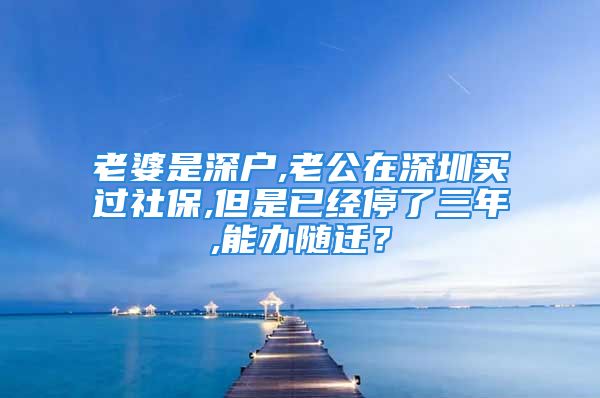 老婆是深户,老公在深圳买过社保,但是已经停了三年,能办随迁？