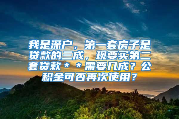 我是深户，第一套房子是贷款的三成，现要买第二套贷款＊＊需要几成？公积金可否再次使用？