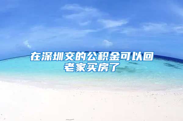 在深圳交的公积金可以回老家买房了