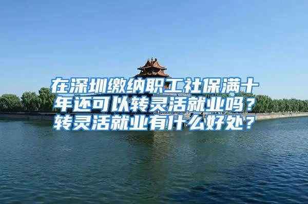 在深圳缴纳职工社保满十年还可以转灵活就业吗？转灵活就业有什么好处？