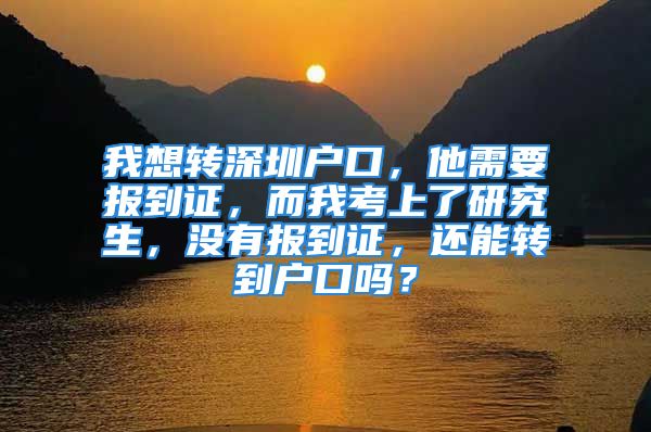 我想转深圳户口，他需要报到证，而我考上了研究生，没有报到证，还能转到户口吗？