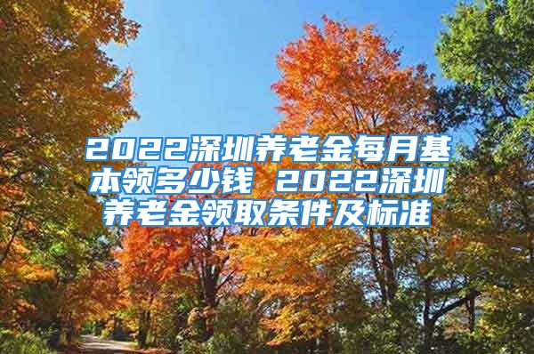 2022深圳养老金每月基本领多少钱 2022深圳养老金领取条件及标准