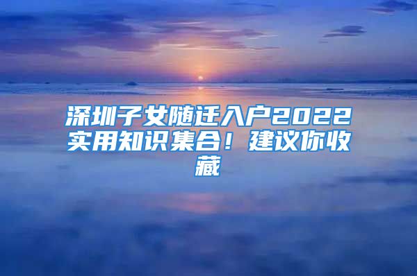 深圳子女随迁入户2022实用知识集合！建议你收藏