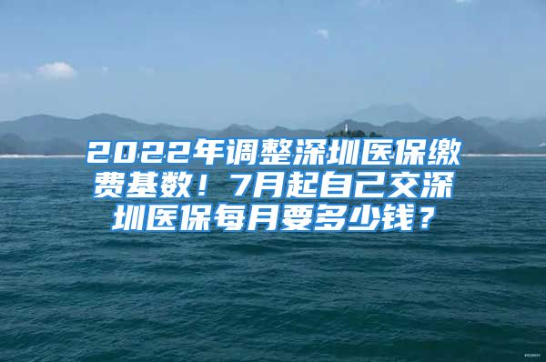 2022年调整深圳医保缴费基数！7月起自己交深圳医保每月要多少钱？