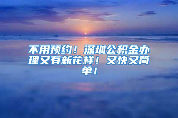 不用预约！深圳公积金办理又有新花样！又快又简单！