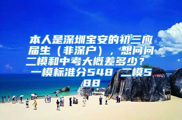 本人是深圳宝安的初三应届生（非深户），想问问二模和中考大概差多少？ 一模标准分548 二模588