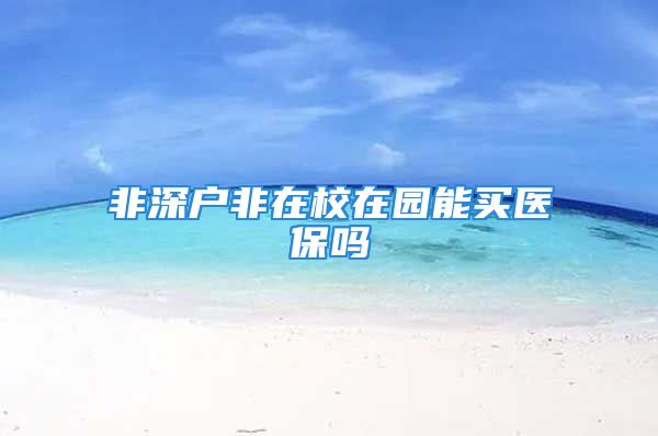 非深户非在校在园能买医保吗