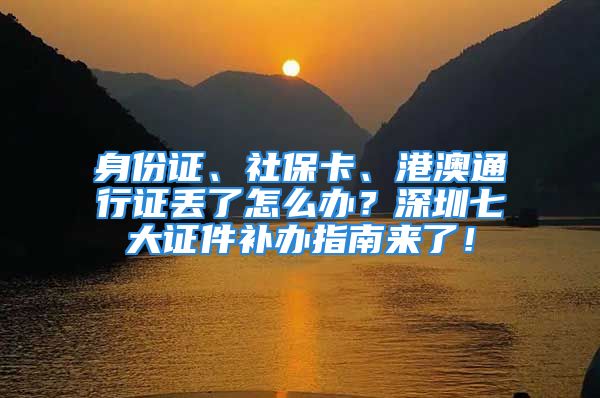 身份证、社保卡、港澳通行证丢了怎么办？深圳七大证件补办指南来了！