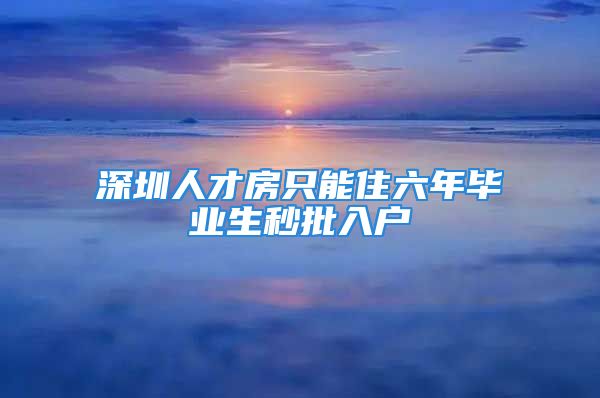 深圳人才房只能住六年毕业生秒批入户