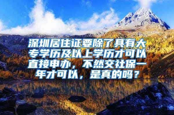 深圳居住证要除了具有大专学历及以上学历才可以直接申办，不然交社保一年才可以，是真的吗？