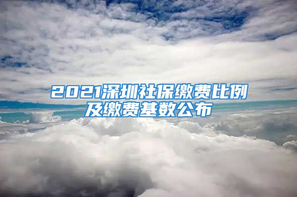 2021深圳社保缴费比例及缴费基数公布