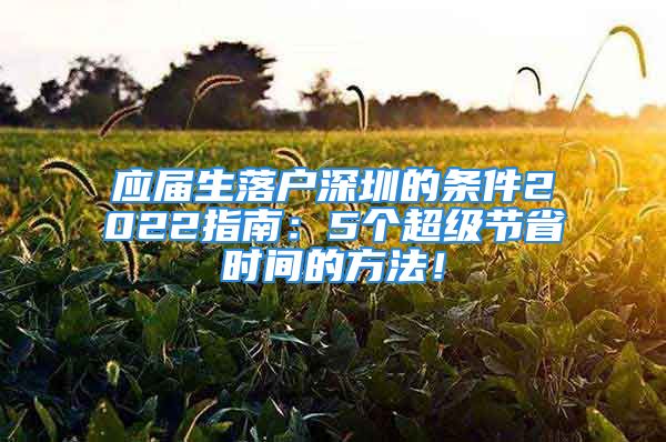 应届生落户深圳的条件2022指南：5个超级节省时间的方法！