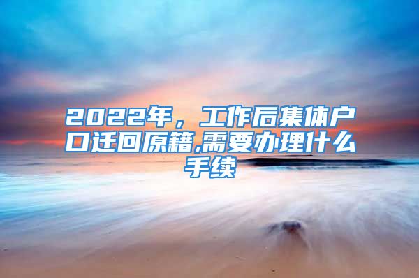 2022年，工作后集体户口迁回原籍,需要办理什么手续